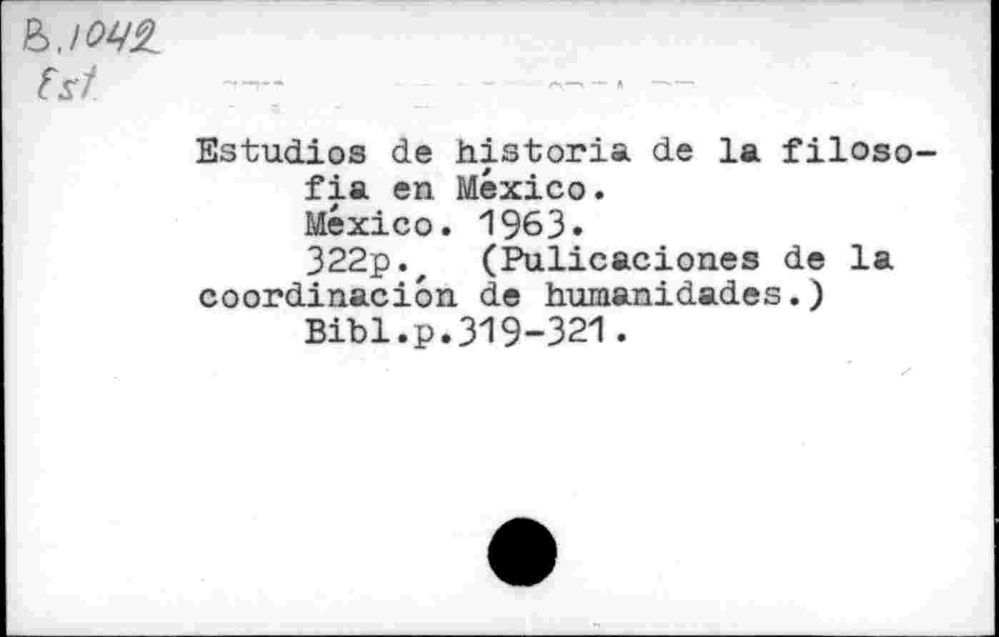 ﻿Est
Estudios de historia de la filoso-fia en Mexico.
Mexico. 1963»
322p.z (Pulicaciones de la coordinacion de humanidades.)
Bibl. p. 319-321.